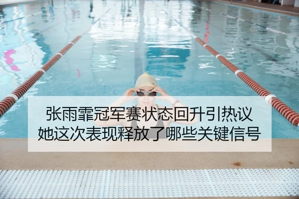 张雨霏冠军赛状态回升引热议 她这次表现释放了哪些关键信号（milem6）