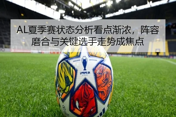 AL夏季赛状态分析看点渐浓，阵容磨合与关键选手走势成焦点（milem6）