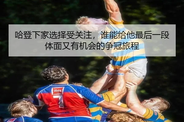 哈登下家选择受关注，谁能给他最后一段体面又有机会的争冠旅程（milem6）